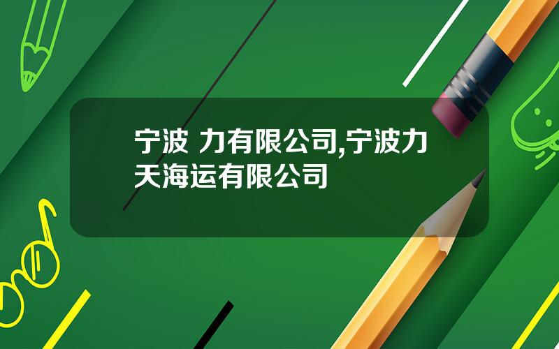 宁波 力有限公司,宁波力天海运有限公司